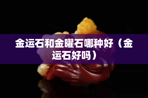 金運石和金曜石哪種好（金運石好嗎）
