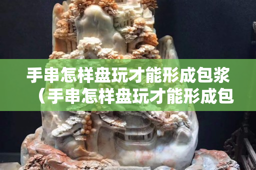 手串怎樣盤玩才能形成包漿（手串怎樣盤玩才能形成包漿視頻）