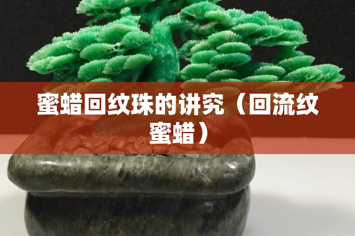 蜜蠟回紋珠的講究（回流紋蜜蠟）