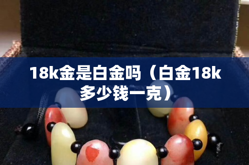 18k金是白金嗎（白金18k多少錢一克）