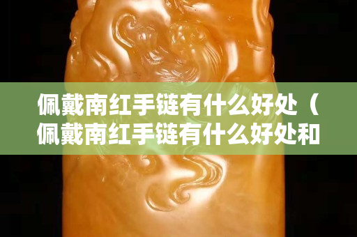 佩戴南紅手鏈有什么好處（佩戴南紅手鏈有什么好處和功效）