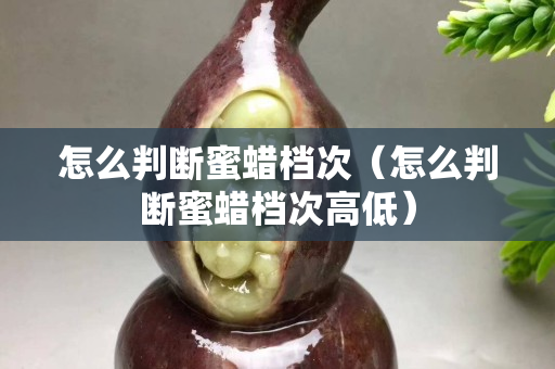 怎么判斷蜜蠟檔次（怎么判斷蜜蠟檔次高低）