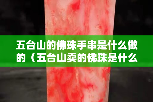 五臺(tái)山的佛珠手串是什么做的（五臺(tái)山賣的佛珠是什么木頭）