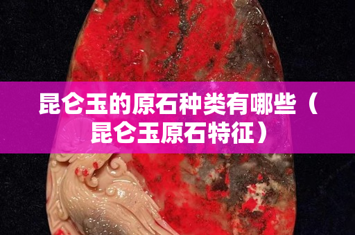 昆侖玉的原石種類(lèi)有哪些（昆侖玉原石特征）