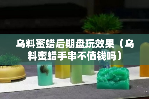 烏料蜜蠟后期盤玩效果（烏料蜜蠟手串不值錢嗎）