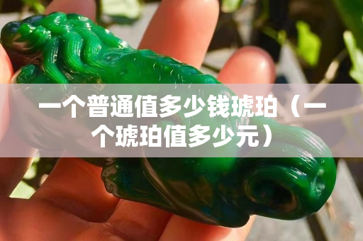 一個普通值多少錢琥珀（一個琥珀值多少元）