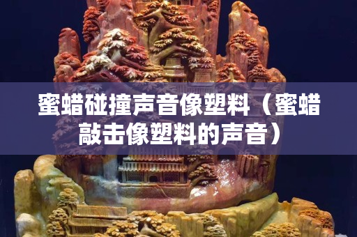 蜜蠟碰撞聲音像塑料（蜜蠟敲擊像塑料的聲音）