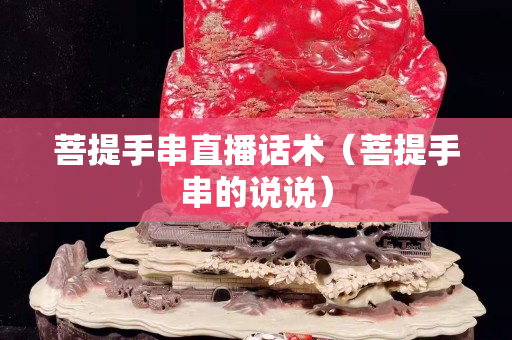 菩提手串直播話術（菩提手串的說說）