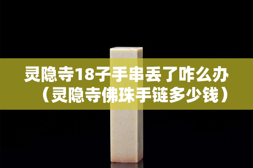靈隱寺18子手串丟了咋么辦（靈隱寺佛珠手鏈多少錢）