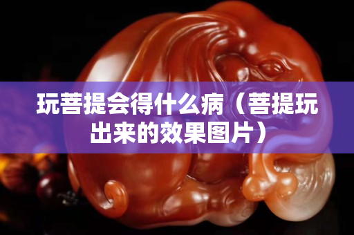 玩菩提會得什么病（菩提玩出來的效果圖片）