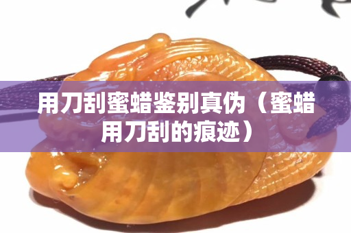 用刀刮蜜蠟鑒別真?zhèn)危巯炗玫豆蔚暮圹E）
