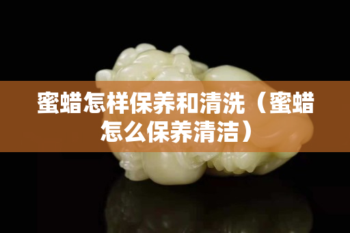 蜜蠟怎樣保養和清洗（蜜蠟怎么保養清潔）
