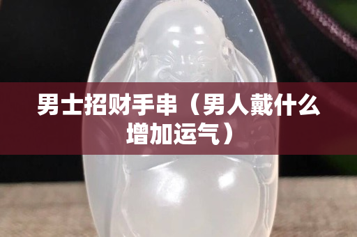男士招財手串（男人戴什么增加運氣）