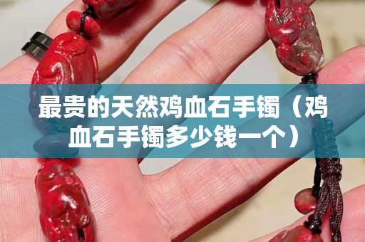 最貴的天然雞血石手鐲（雞血石手鐲多少錢一個）