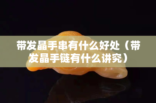 帶發晶手串有什么好處（帶發晶手鏈有什么講究）