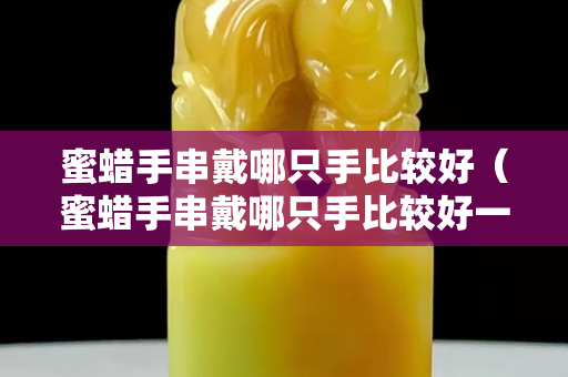 蜜蠟手串戴哪只手比較好（蜜蠟手串戴哪只手比較好一點(diǎn)）