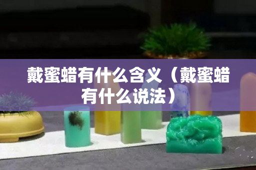 戴蜜蠟有什么含義（戴蜜蠟有什么說法）