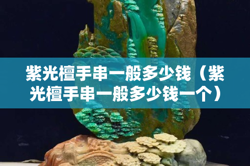 紫光檀手串一般多少錢（紫光檀手串一般多少錢一個）