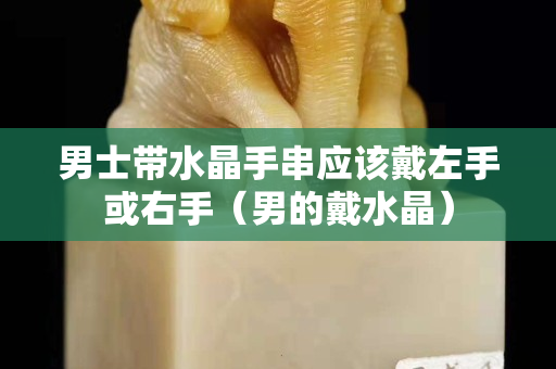 男士帶水晶手串應該戴左手或右手（男的戴水晶）