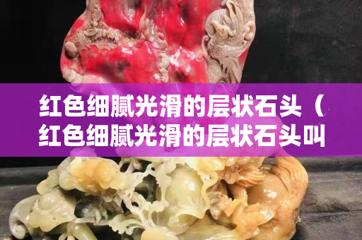 紅色細膩光滑的層狀石頭（紅色細膩光滑的層狀石頭叫什么）