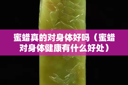 蜜蠟真的對身體好嗎（蜜蠟對身體健康有什么好處）