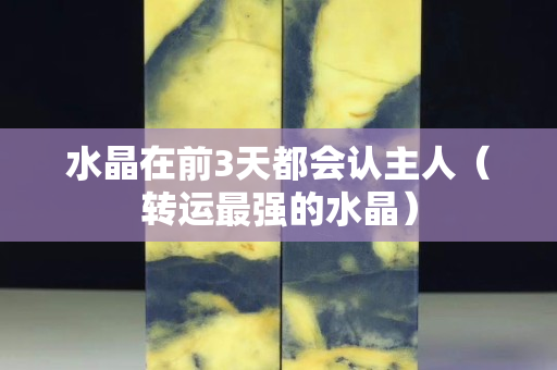 水晶在前3天都會(huì)認(rèn)主人（轉(zhuǎn)運(yùn)最強(qiáng)的水晶）