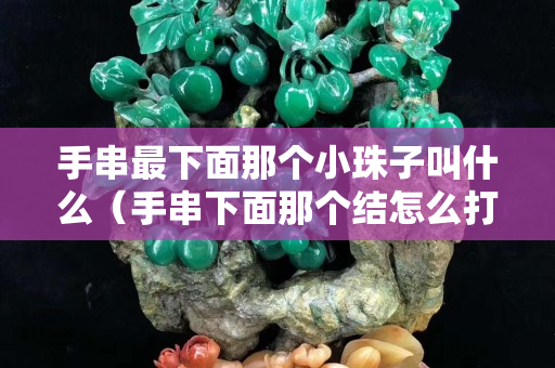 手串最下面那個小珠子叫什么（手串下面那個結(jié)怎么打）