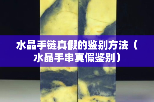 水晶手鏈真假的鑒別方法（水晶手串真假鑒別）