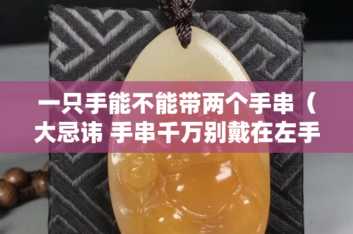 一只手能不能帶兩個(gè)手串（大忌諱 手串千萬別戴在左手上）