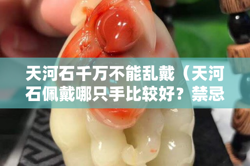 天河石千萬不能亂戴（天河石佩戴哪只手比較好？禁忌有哪些）
