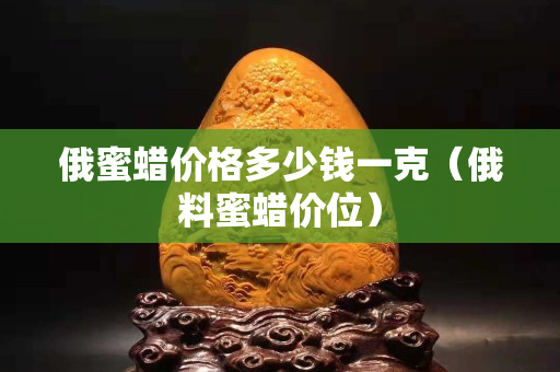 俄蜜蠟價格多少錢一克（俄料蜜蠟價位）