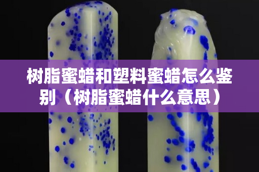 樹脂蜜蠟和塑料蜜蠟怎么鑒別（樹脂蜜蠟什么意思）