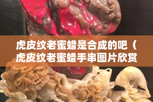 虎皮紋老蜜蠟是合成的吧（虎皮紋老蜜蠟手串圖片欣賞）