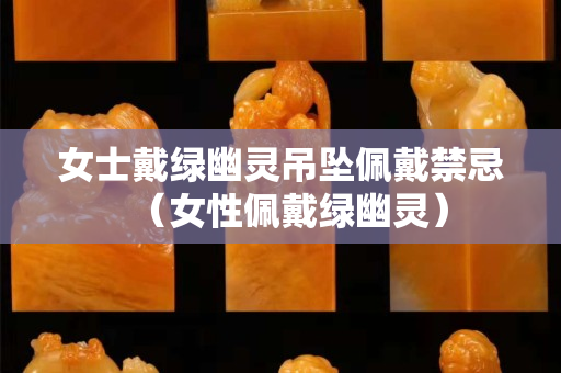 女士戴綠幽靈吊墜佩戴禁忌（女性佩戴綠幽靈）