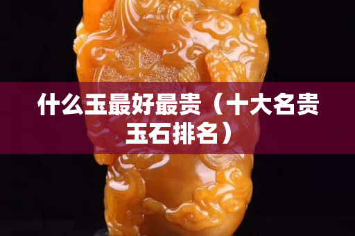 什么玉最好最貴（十大名貴玉石排名）