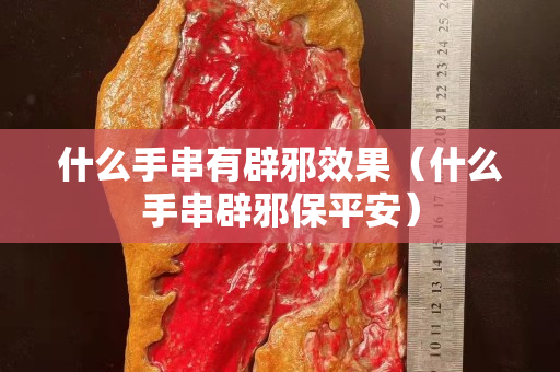 什么手串有辟邪效果（什么手串辟邪保平安）
