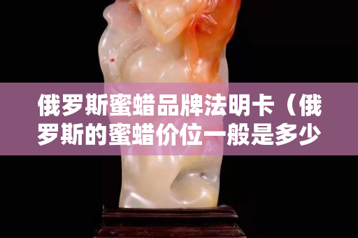 俄羅斯蜜蠟品牌法明卡（俄羅斯的蜜蠟價位一般是多少）