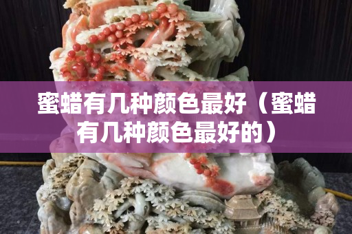 蜜蠟有幾種顏色最好（蜜蠟有幾種顏色最好的）
