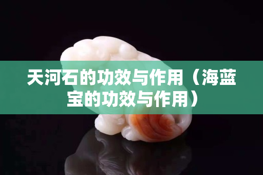 天河石的功效與作用（海藍寶的功效與作用）