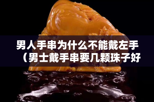 男人手串為什么不能戴左手（男士戴手串要幾顆珠子好）