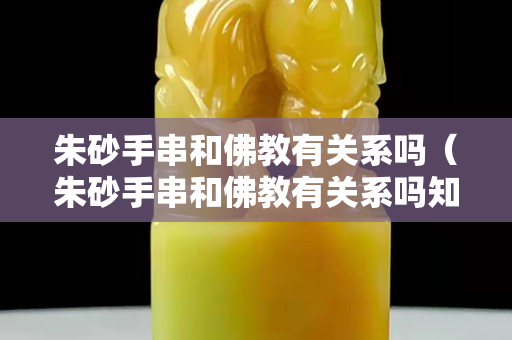 朱砂手串和佛教有關系嗎（朱砂手串和佛教有關系嗎知乎）