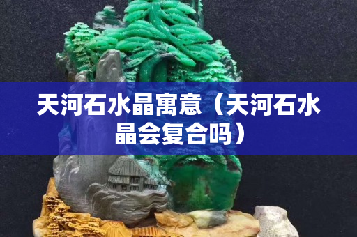 天河石水晶寓意（天河石水晶會(huì)復(fù)合嗎）