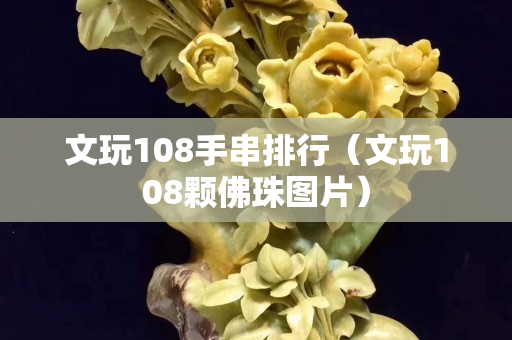 文玩108手串排行（文玩108顆佛珠圖片）