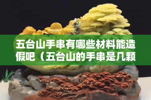 五臺山手串有哪些材料能造假吧（五臺山的手串是幾顆珠子）