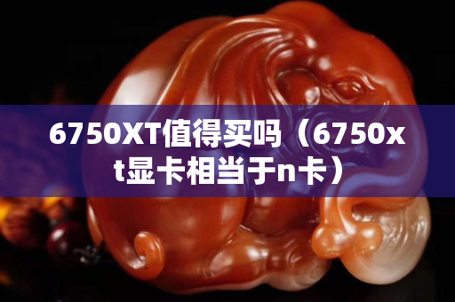 6750XT值得買嗎（6750xt顯卡相當于n卡）