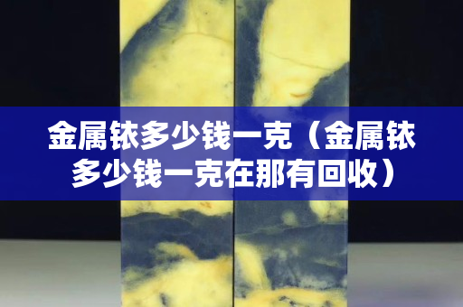金屬銥多少錢一克（金屬銥多少錢一克在那有回收）