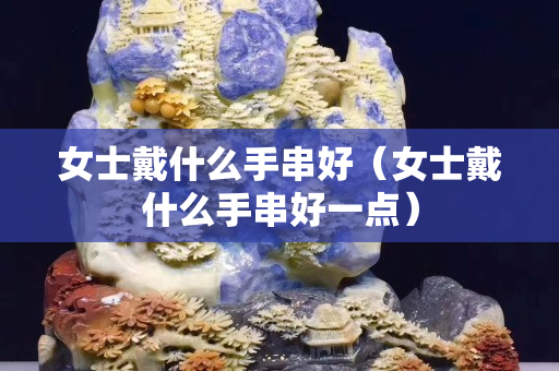 女士戴什么手串好（女士戴什么手串好一點）