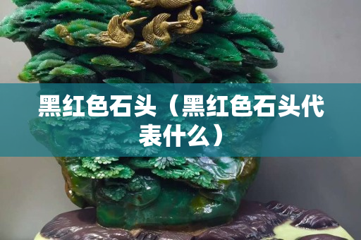 黑紅色石頭（黑紅色石頭代表什么）