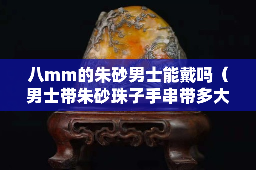 八mm的朱砂男士能戴嗎（男士帶朱砂珠子手串帶多大）