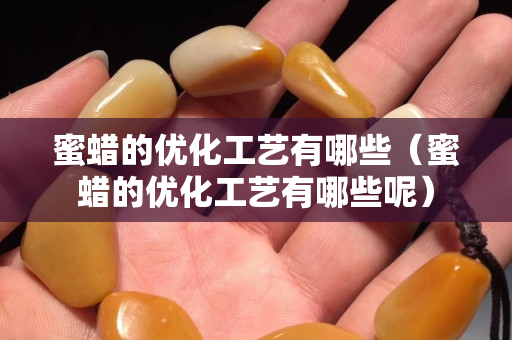 蜜蠟的優(yōu)化工藝有哪些（蜜蠟的優(yōu)化工藝有哪些呢）